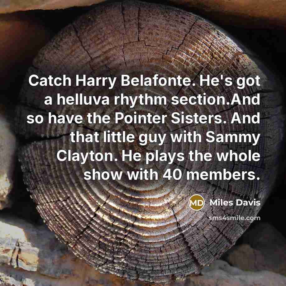“Catch Harry Belafonte. He's got a helluva rhythm section.And so have the Pointer Sisters. And that little guy with Sammy Clayton. He plays the whole show with 40 members.” quote by Miles Davis