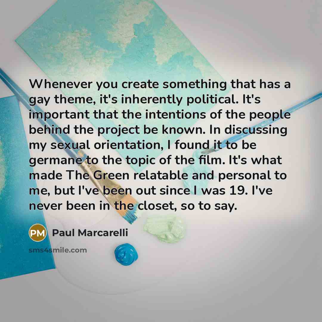 “Whenever you create something that has a gay theme, it's inherently political. It's important that the intentions of the people behind the project be known. In discussing my sexual orientation, I found it to be germane to the topic of the film. It's what made The Green relatable and personal to…” quote by Paul Marcarelli