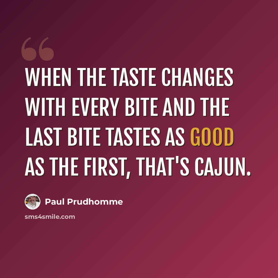 “When the taste changes with every bite and the last bite tastes as good as the first, that's Cajun.” quote by Paul Prudhomme