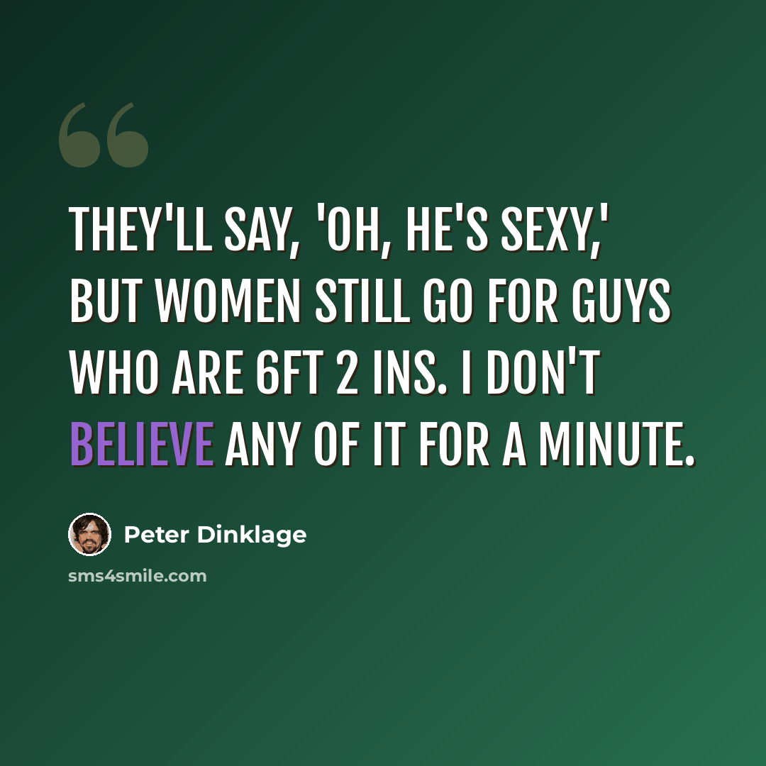 “They'll say, 'Oh, he's sexy,' but women still go for guys who are 6ft 2 ins. I don't believe any of it for a minute.” quote by Peter Dinklage