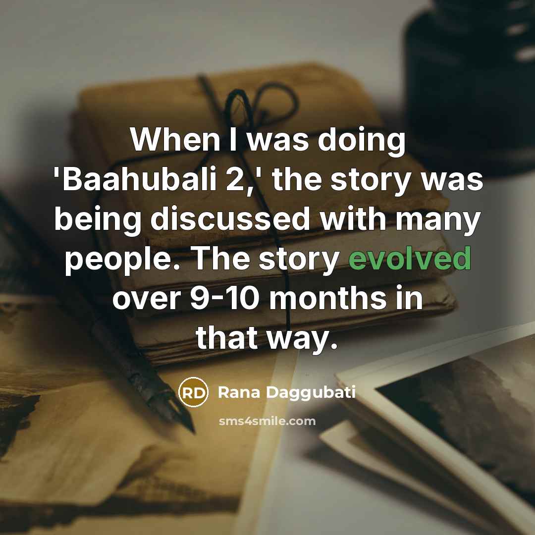 “When I was doing 'Baahubali 2,' the story was being discussed with many people. The story evolved over 9-10 months in that way.” quote by Rana Daggubati