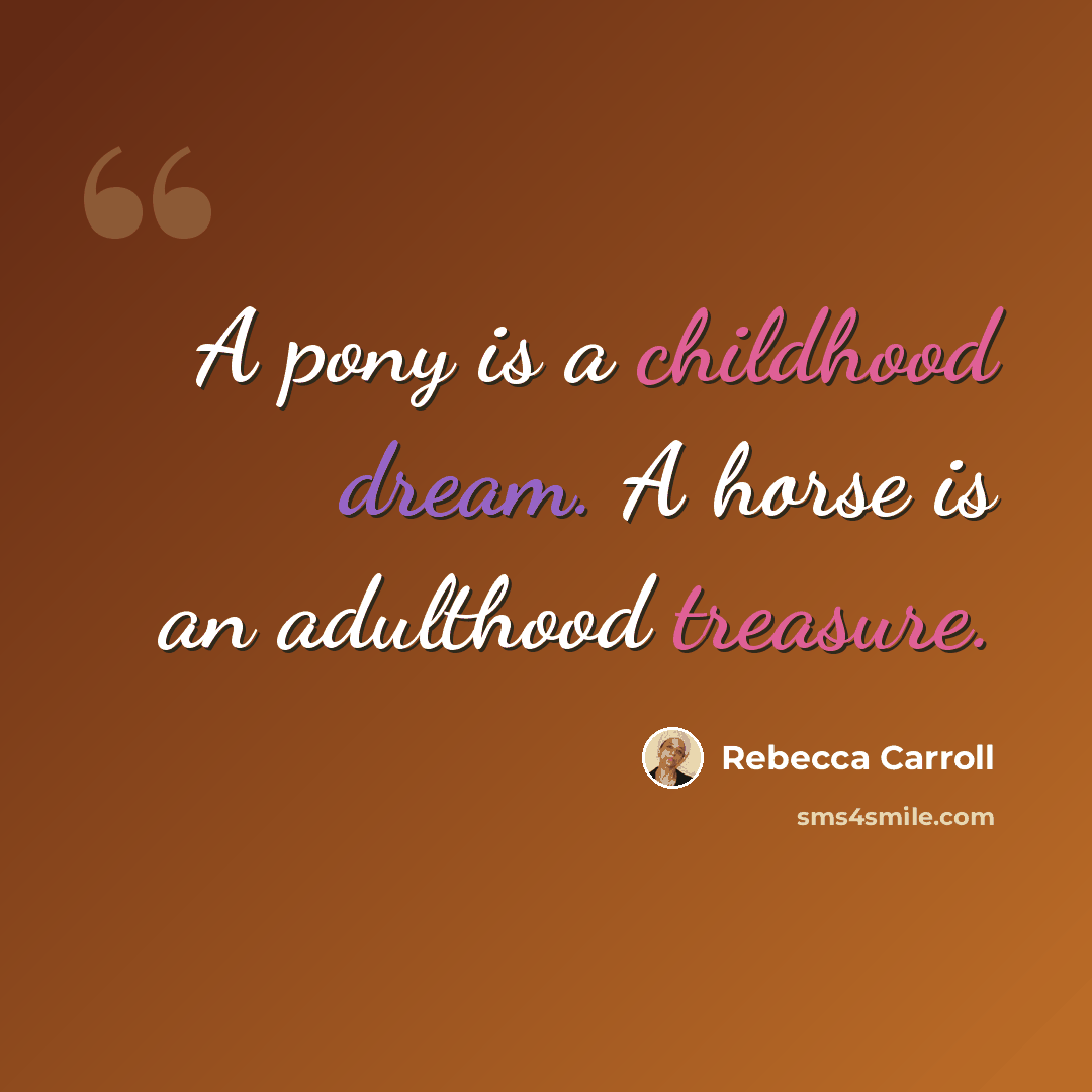 “A pony is a childhood dream. A horse is an adulthood treasure.” quote by Rebecca Carroll