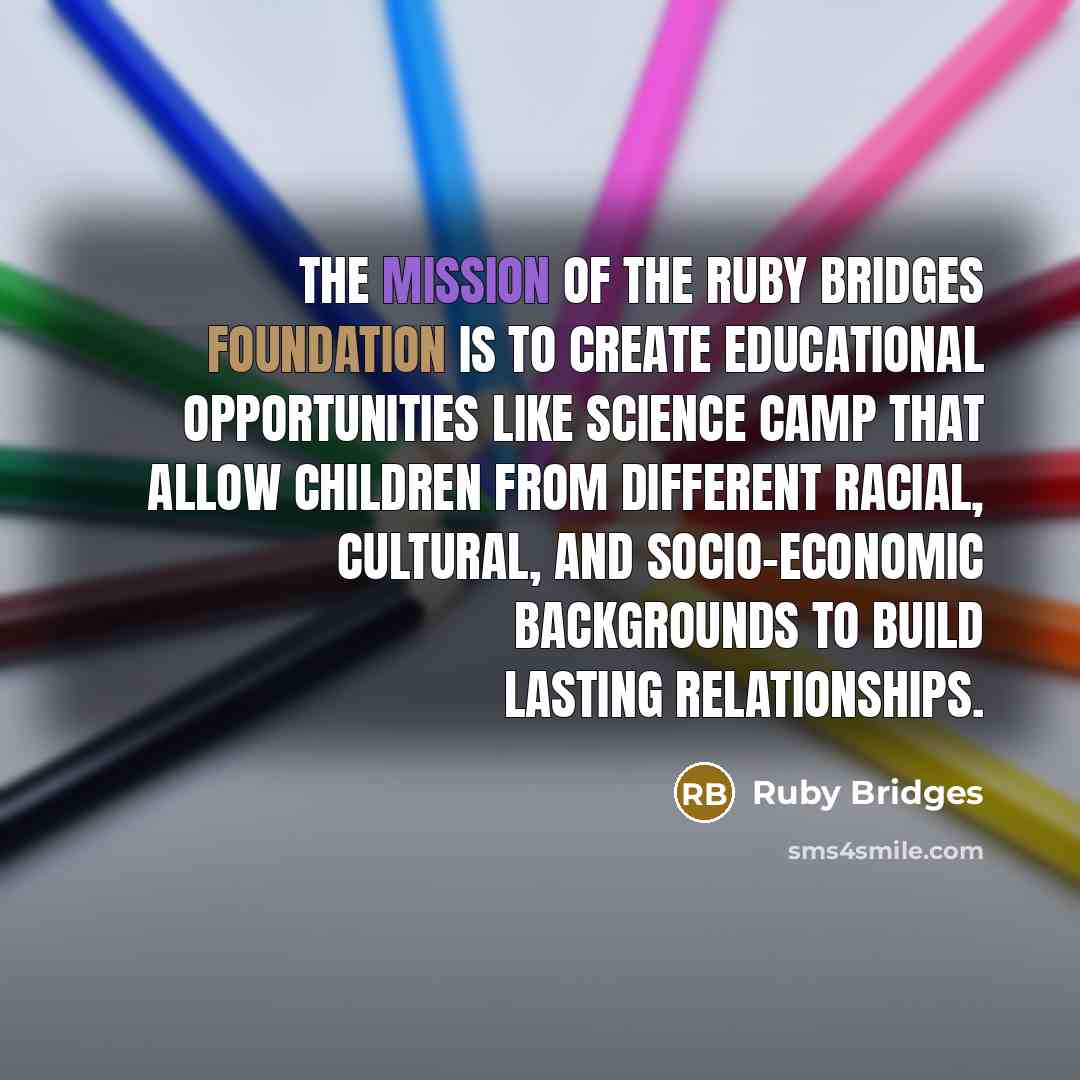 “The mission of the Ruby Bridges Foundation is to create educational opportunities like science camp that allow children from different racial, cultural, and socio-economic backgrounds to build lasting relationships.” quote by Ruby Bridges