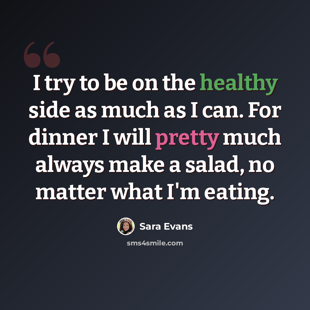 “I try to be on the healthy side as much as I can. For dinner I will pretty much always make a salad, no matter what I'm eating.” quote by Sara Evans