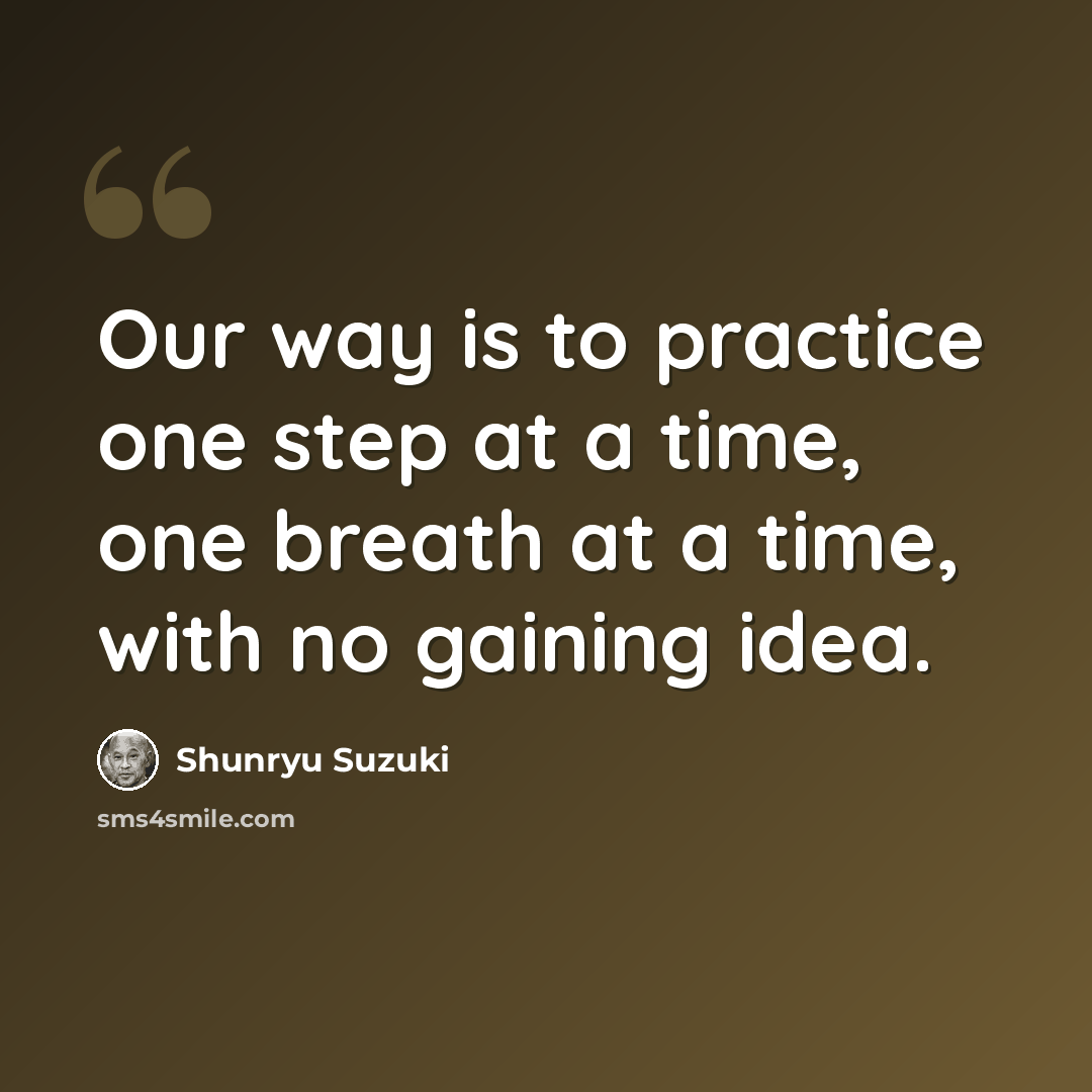 “Our way is to practice one step at a time, one breath at a time, with no gaining idea.” quote by Shunryu Suzuki