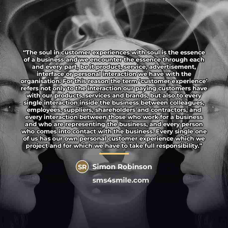“The soul in customer experiences with soul is the essence of a business and we encounter the essence through each and every part, be it product, service, advertisement, interface or personal interaction we have with the organisation. For this reason the term ‘customer experience’ refers not only…” quote by Simon Robinson