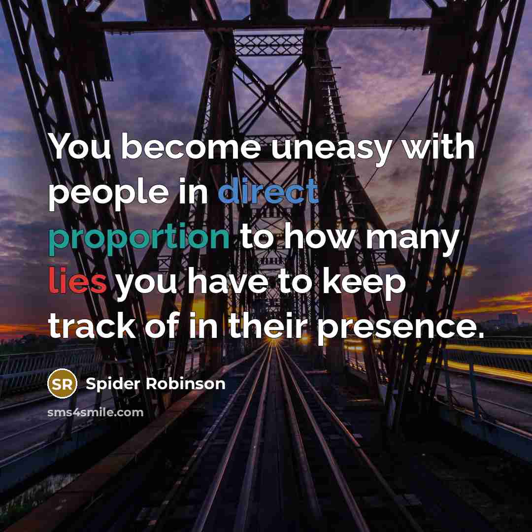 “You become uneasy with people in direct proportion to how many lies you have to keep track of in their presence.” quote by Spider Robinson