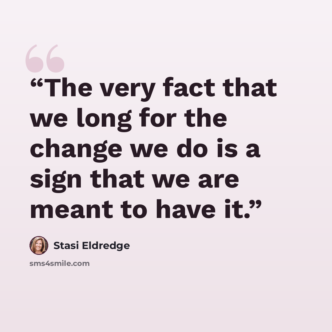 “The very fact that we long for the change we do is a sign that we are meant to have it.” quote by Stasi Eldredge