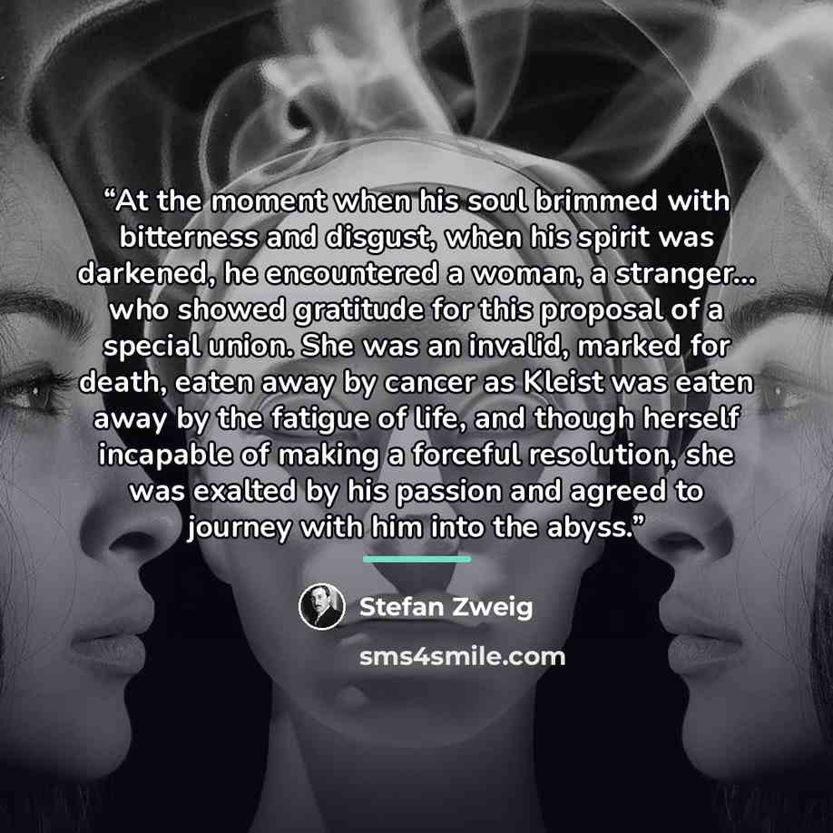 “At the moment when his soul brimmed with bitterness and disgust, when his spirit was darkened, he encountered a woman, a stranger… who showed gratitude for this proposal of a special union. She was an invalid, marked for death, eaten away by cancer as Kleist was eaten away by the fatigue of life…” quote by Stefan Zweig