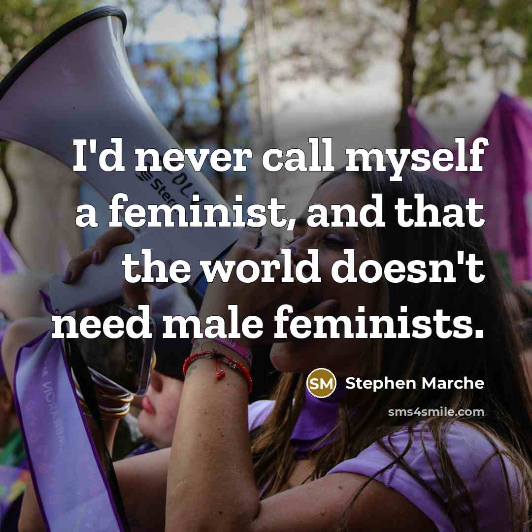 “I'd never call myself a feminist, and that the world doesn't need male feminists.” quote by Stephen Marche