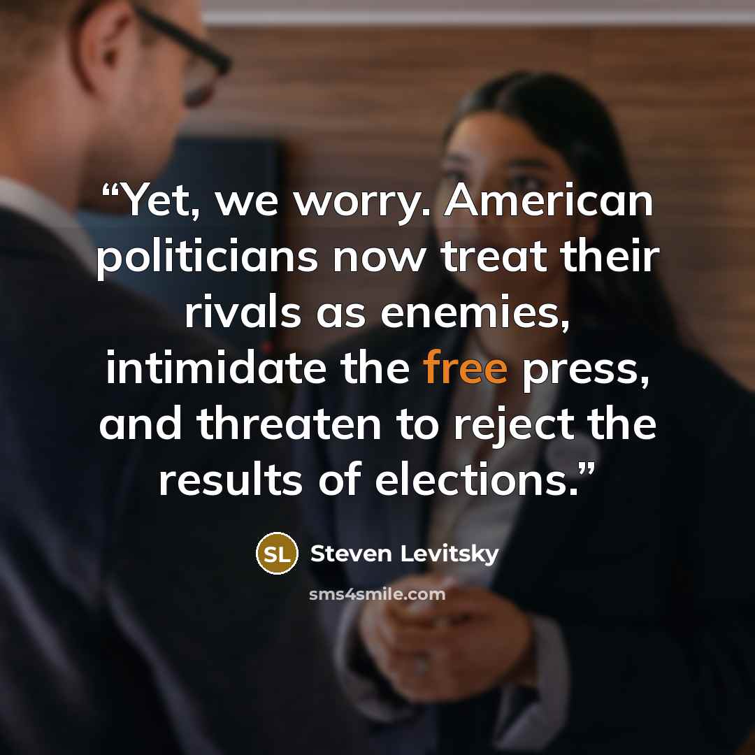 “Yet, we worry. American politicians now treat their rivals as enemies, intimidate the free press, and threaten to reject the results of elections.” quote by Steven Levitsky