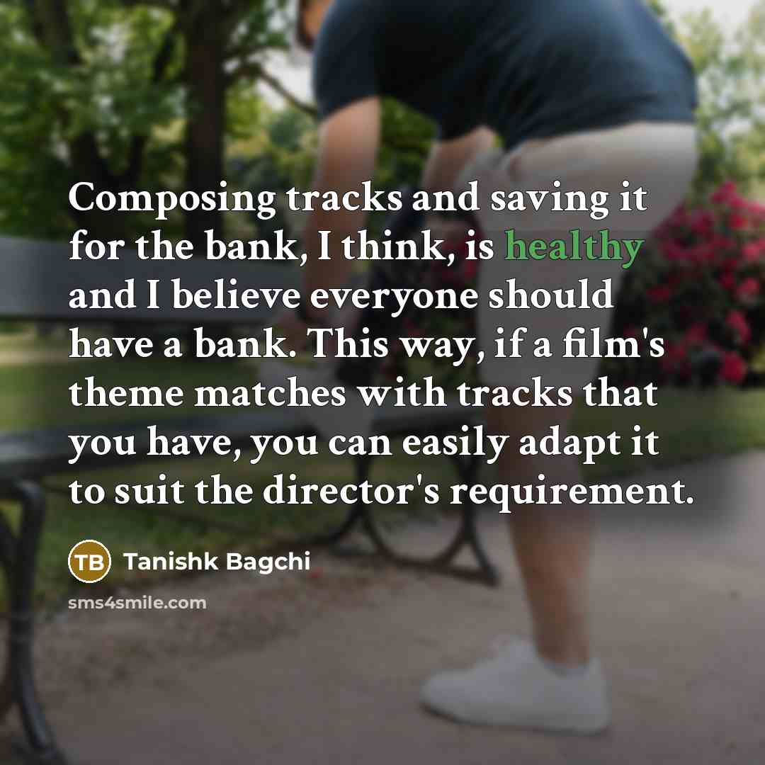 “Composing tracks and saving it for the bank, I think, is healthy and I believe everyone should have a bank. This way, if a film's theme matches with tracks that you have, you can easily adapt it to suit the director's requirement.” quote by Tanishk Bagchi