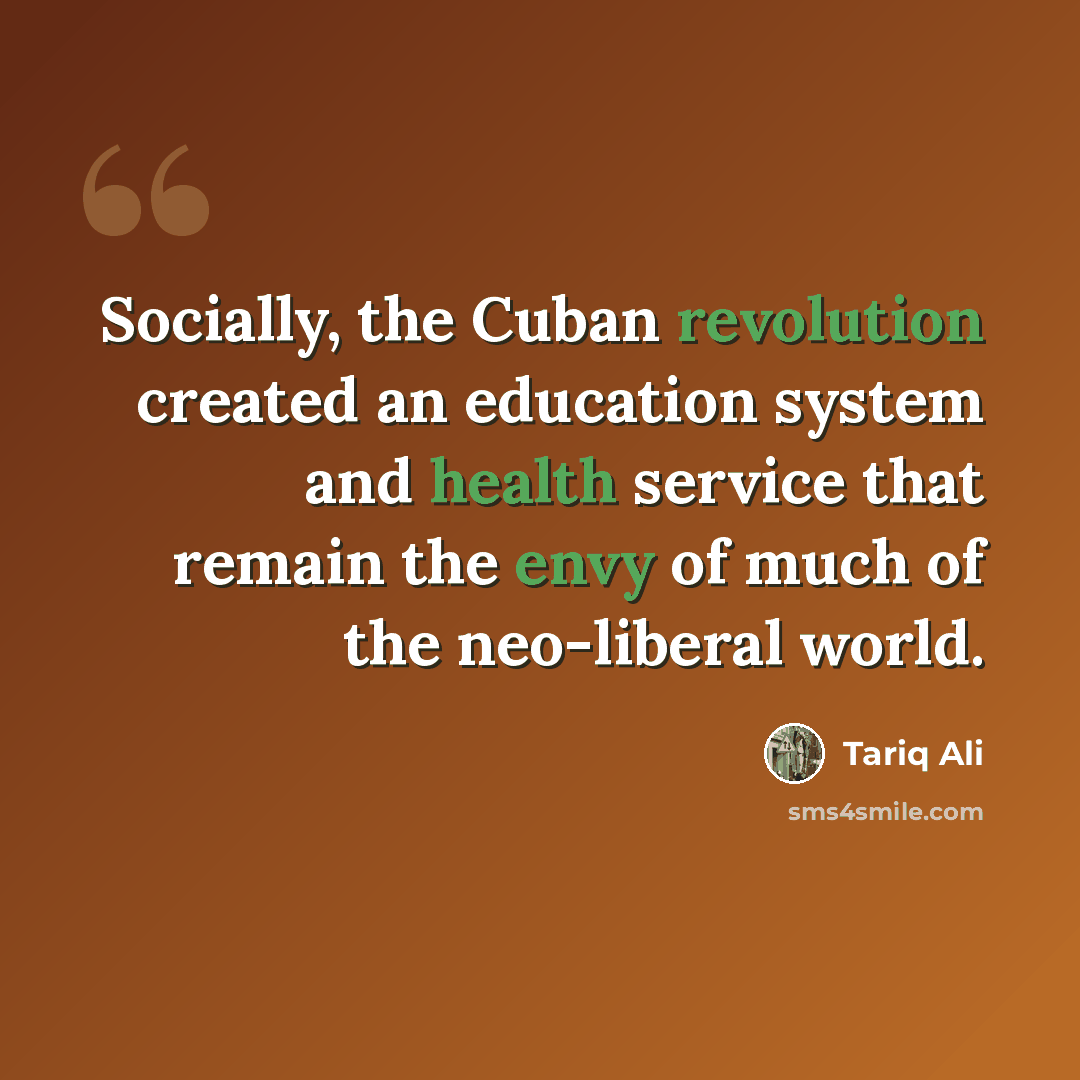 “Socially, the Cuban revolution created an education system and health service that remain the envy of much of the neo-liberal world.” quote by Tariq Ali