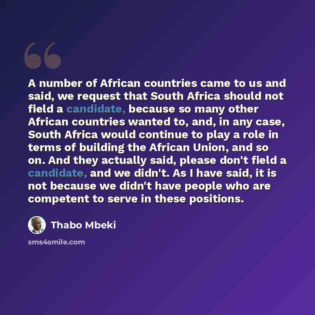 “A number of African countries came to us and said, we request that South Africa should not field a candidate, because so many other African countries wanted to, and, in any case, South Africa would continue to play a role in terms of building the African Union, and so on. And they actually said…” quote by Thabo Mbeki