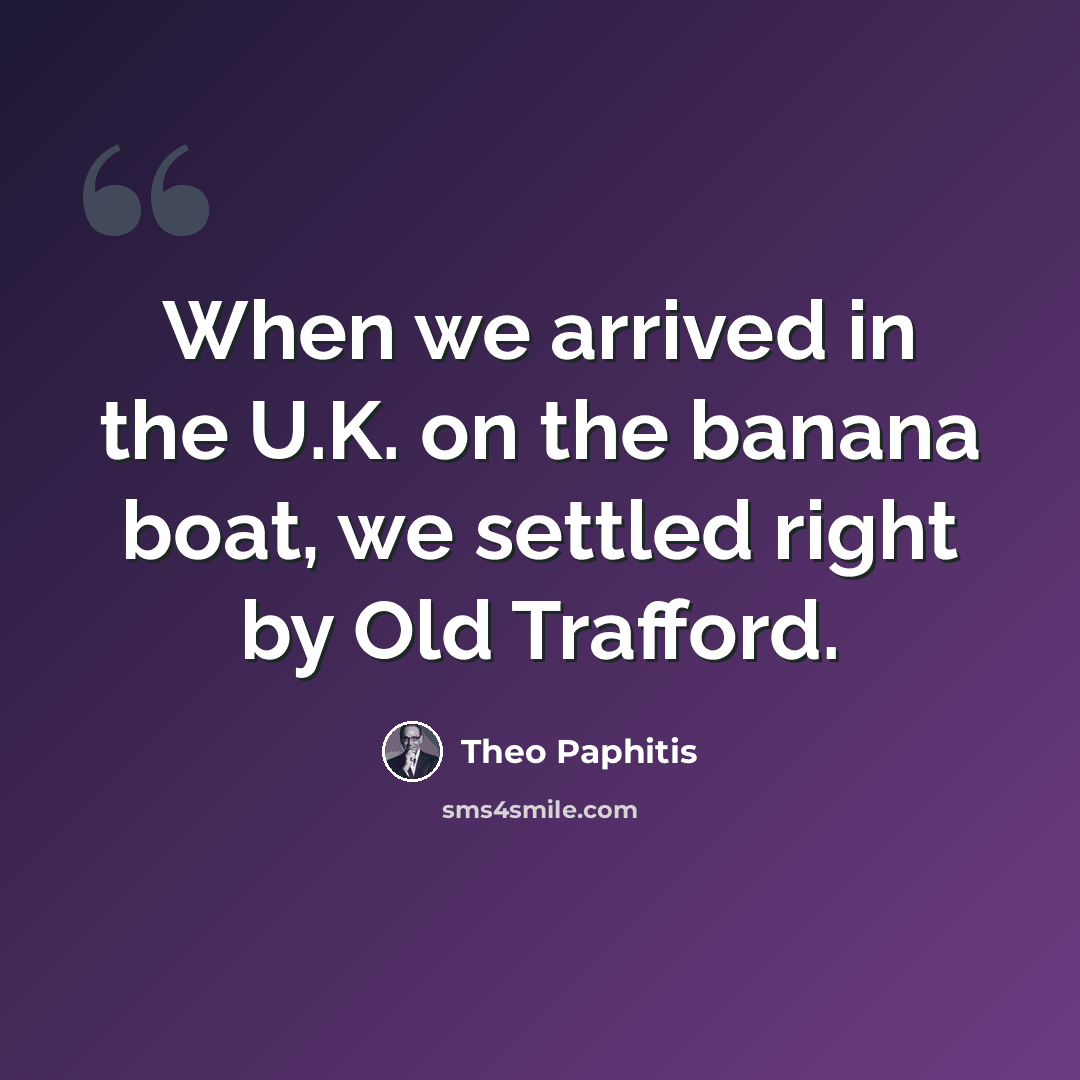 “When we arrived in the U.K. on the banana boat, we settled right by Old Trafford.” quote by Theo Paphitis