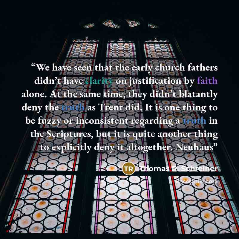 “We have seen that the early church fathers didn’t have clarity on justification by faith alone. At the same time, they didn’t blatantly deny the truth as Trent did. It is one thing to be fuzzy or inconsistent regarding a truth in the Scriptures, but it is quite another thing to explicitly deny it…” quote by Thomas R. Schreiner