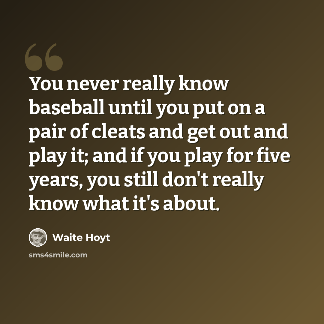 “You never really know baseball until you put on a pair of cleats and get out and play it; and if you play for five years, you still don't really know what it's about.” quote by Waite Hoyt