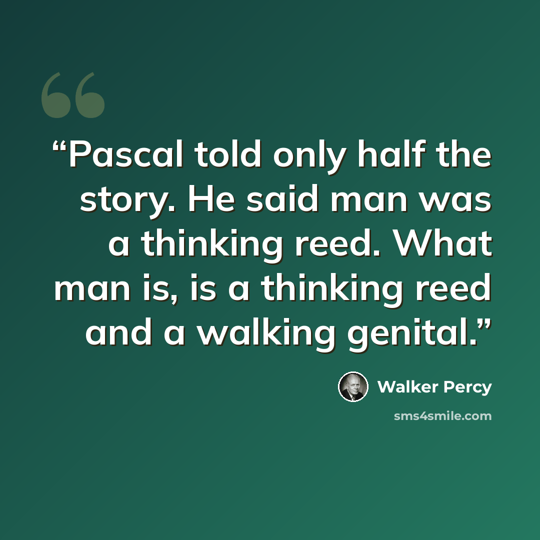 “Pascal told only half the story. He said man was a thinking reed. What man is, is a thinking reed and a walking genital.” quote by Walker Percy