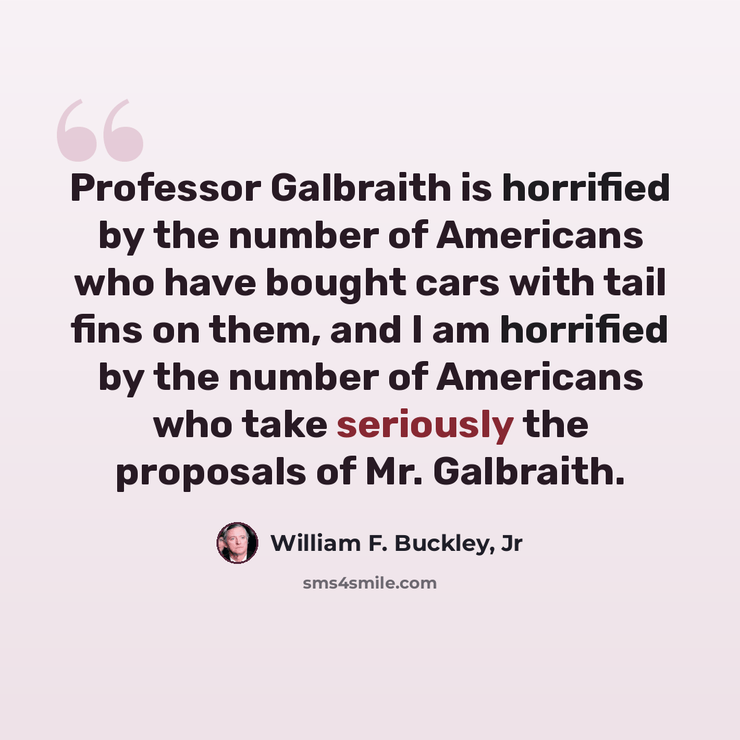 “Professor Galbraith is horrified by the number of Americans who have bought cars with tail fins on them, and I am horrified by the number of Americans who take seriously the proposals of Mr. Galbraith.” quote by William F. Buckley, Jr