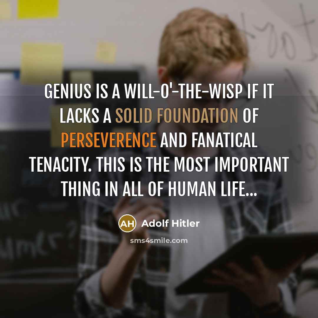 “Genius is a will-o'-the-wisp if it lacks a solid foundation of perseverence and fanatical tenacity. This is the most important thing in all of human life...” quote by Adolf Hitler