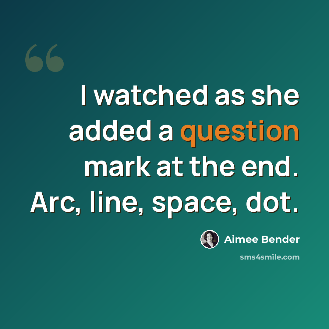 “I watched as she added a question mark at the end. Arc, line, space, dot.” quote by Aimee Bender