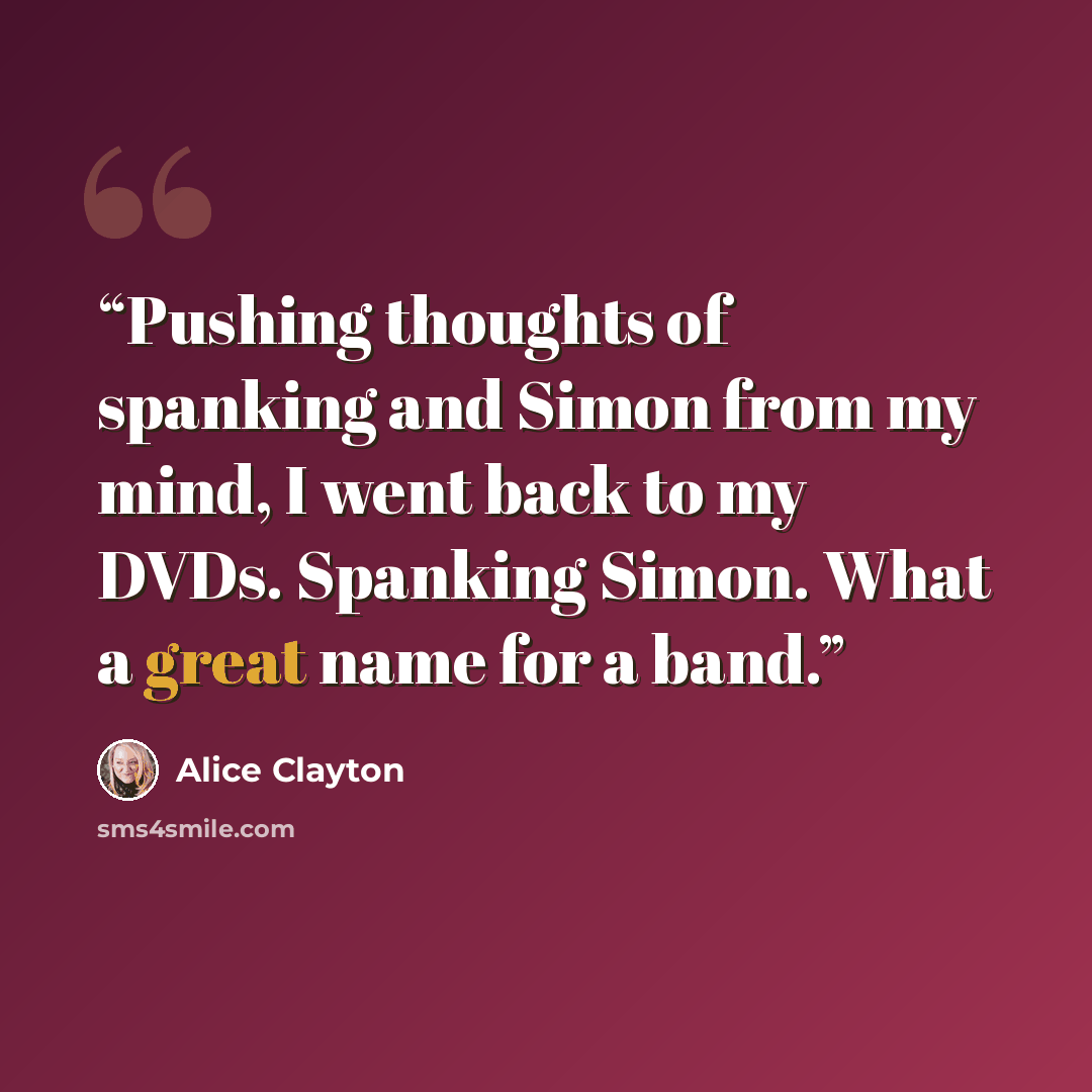 “Pushing thoughts of spanking and Simon from my mind, I went back to my DVDs. Spanking Simon. What a great name for a band.” quote by Alice Clayton