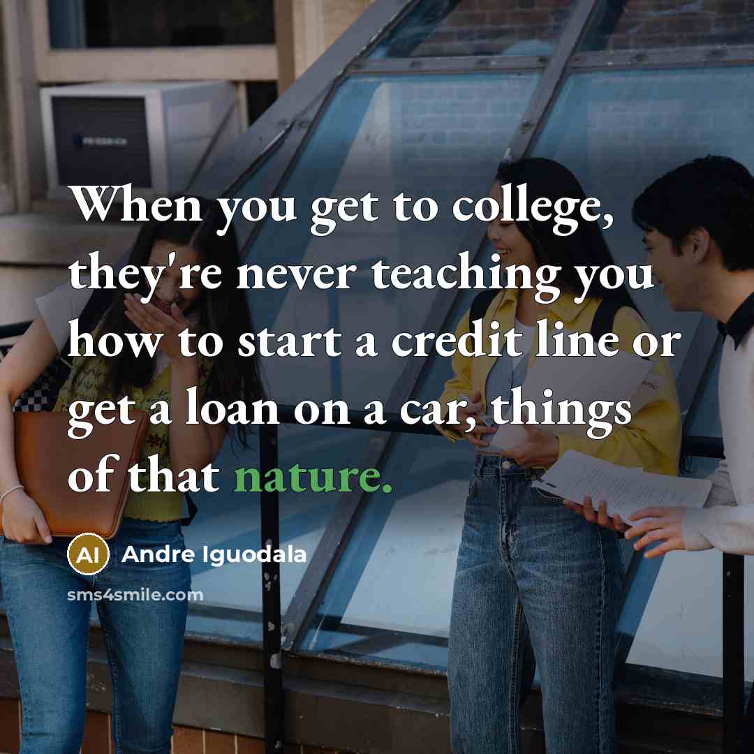 “When you get to college, they're never teaching you how to start a credit line or get a loan on a car, things of that nature.” quote by Andre Iguodala