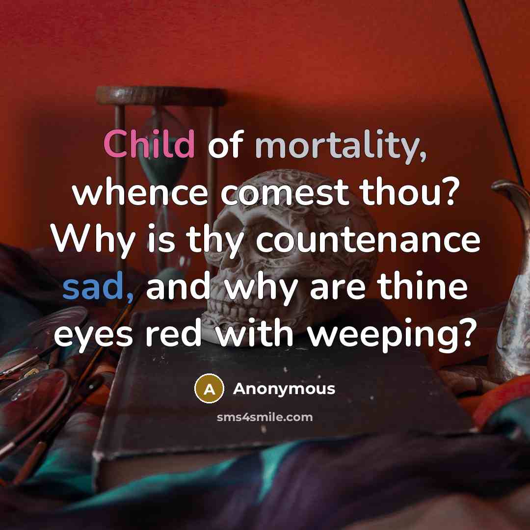 “Child of mortality, whence comest thou? Why is thy countenance sad, and why are thine eyes red with weeping?” quote by Anonymous