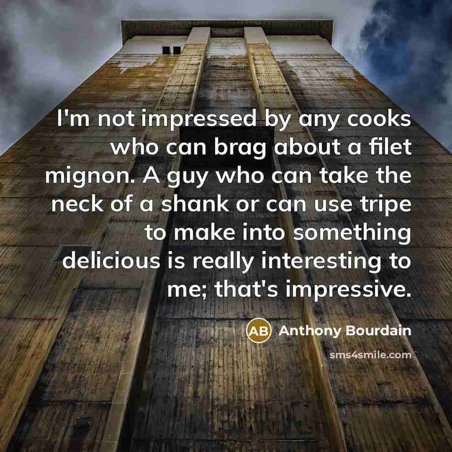 “I'm not impressed by any cooks who can brag about a filet mignon. A guy who can take the neck of a shank or can use tripe to make into something delicious is really interesting to me; that's impressive.” quote by Anthony Bourdain