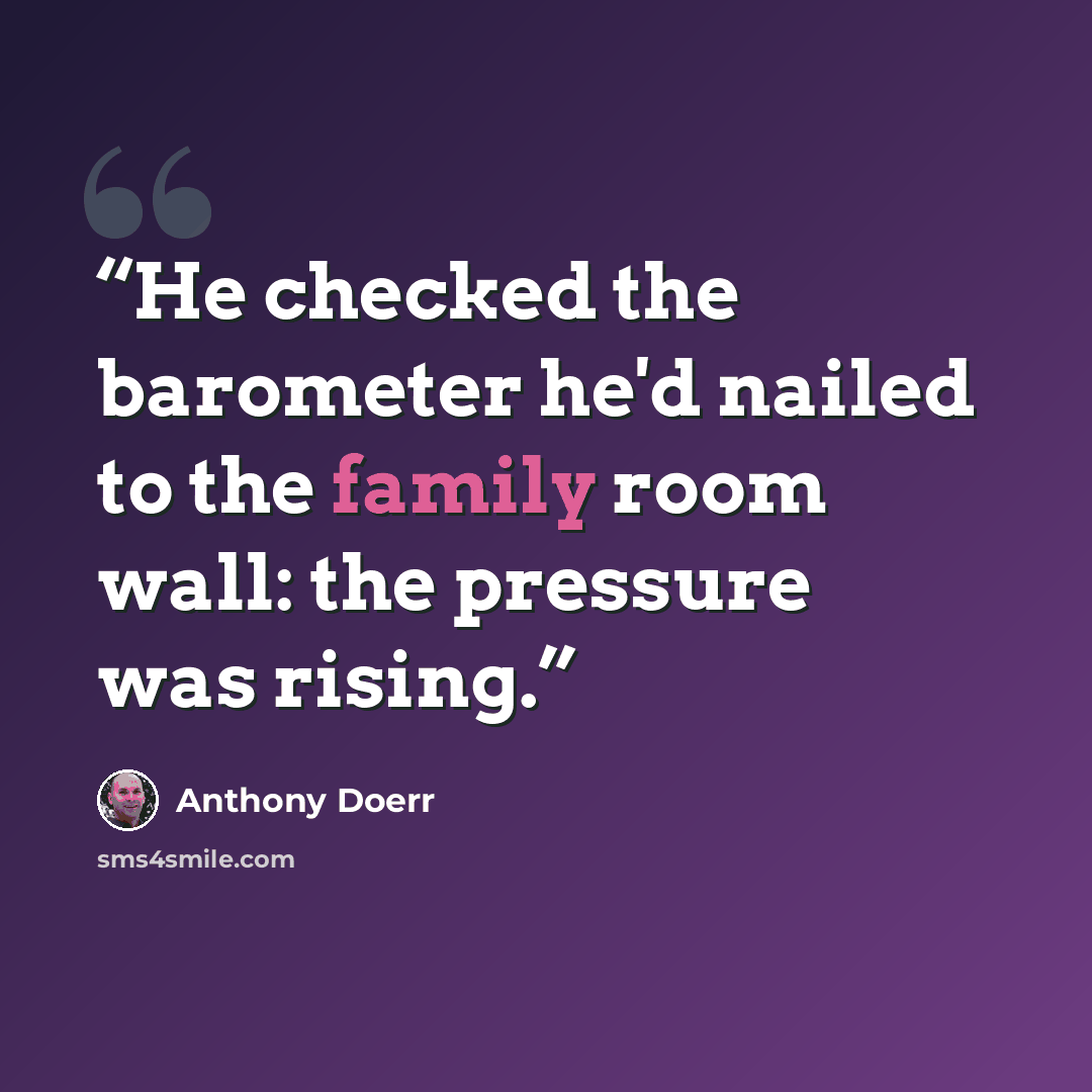 “He checked the barometer he'd nailed to the family room wall: the pressure was rising.” quote by Anthony Doerr