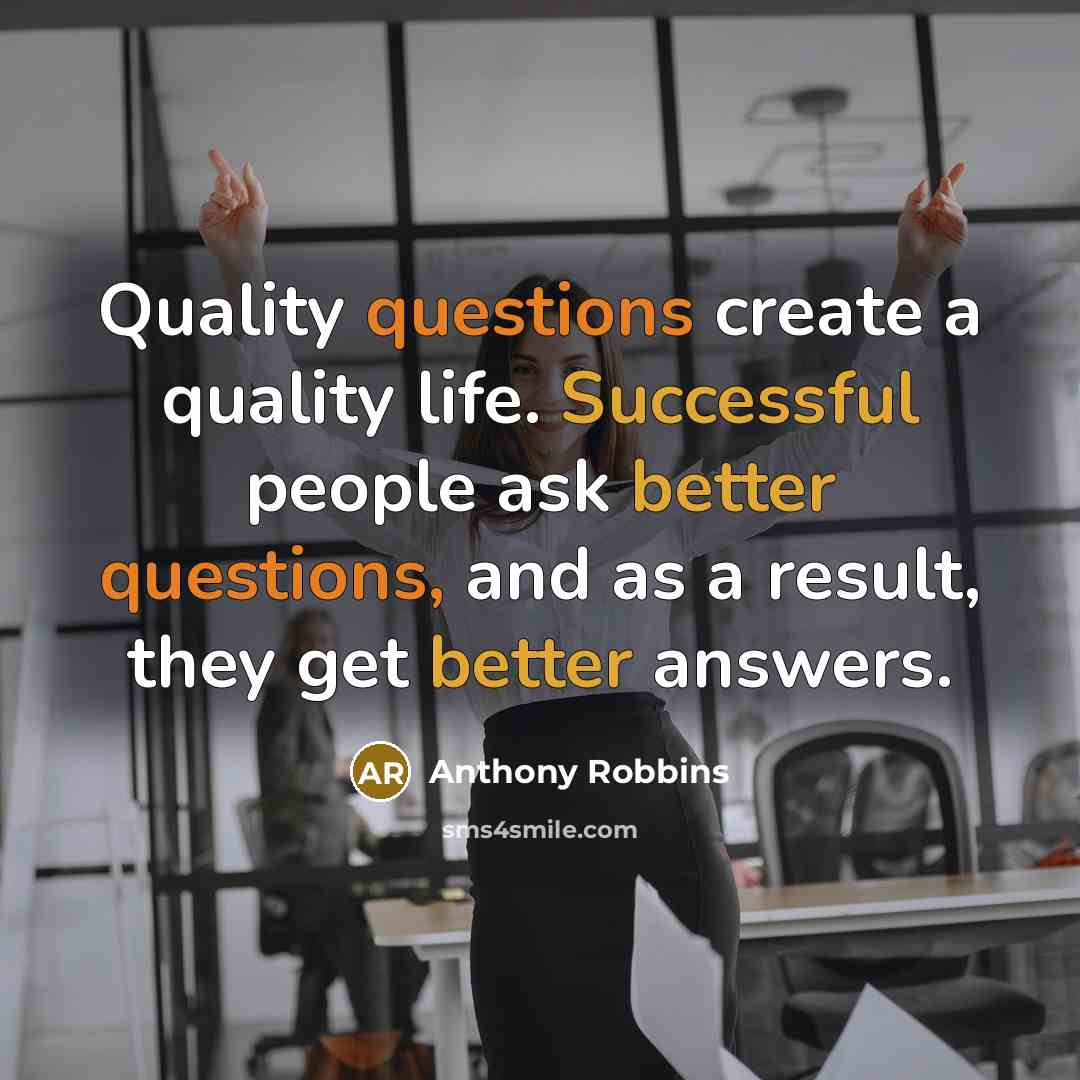 “Quality questions create a quality life. Successful people ask better questions, and as a result, they get better answers.” quote by Anthony Robbins