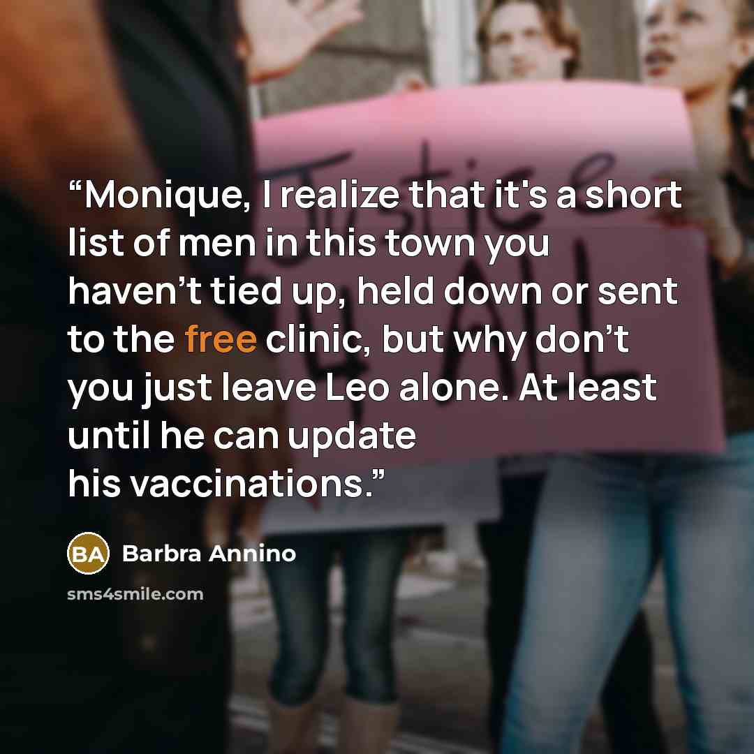 “Monique, I realize that it's a short list of men in this town you haven't tied up, held down or sent to the free clinic, but why don't you just leave Leo alone. At least until he can update his vaccinations.” quote by Barbra Annino