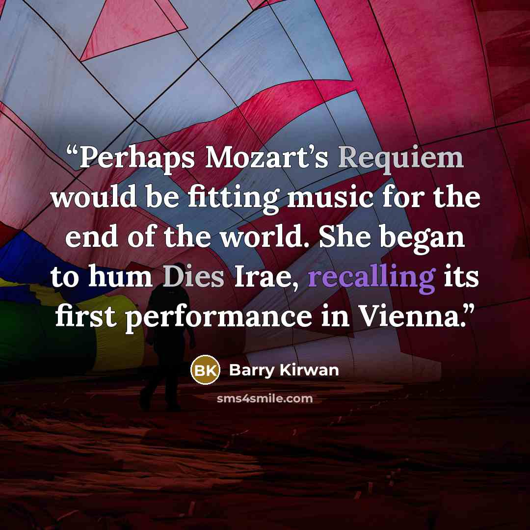 “Perhaps Mozart’s Requiem would be fitting music for the end of the world. She began to hum Dies Irae, recalling its first performance in Vienna.” quote by Barry Kirwan