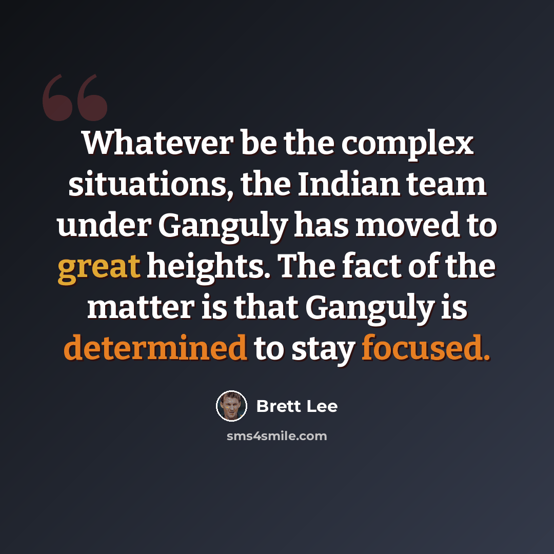 “Whatever be the complex situations, the Indian team under Ganguly has moved to great heights. The fact of the matter is that Ganguly is determined to stay focused.” quote by Brett Lee