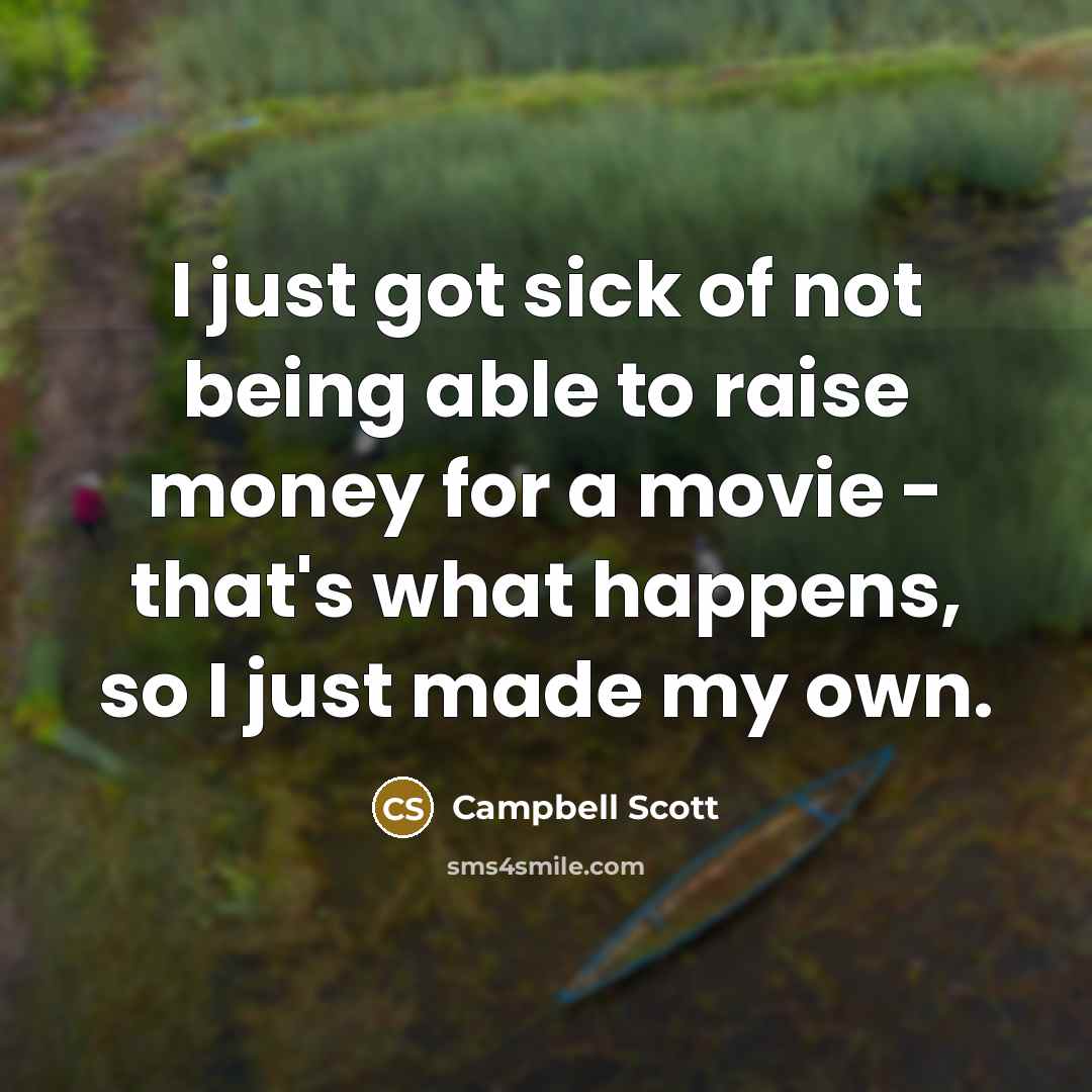 “I just got sick of not being able to raise money for a movie - that's what happens, so I just made my own.” quote by Campbell Scott