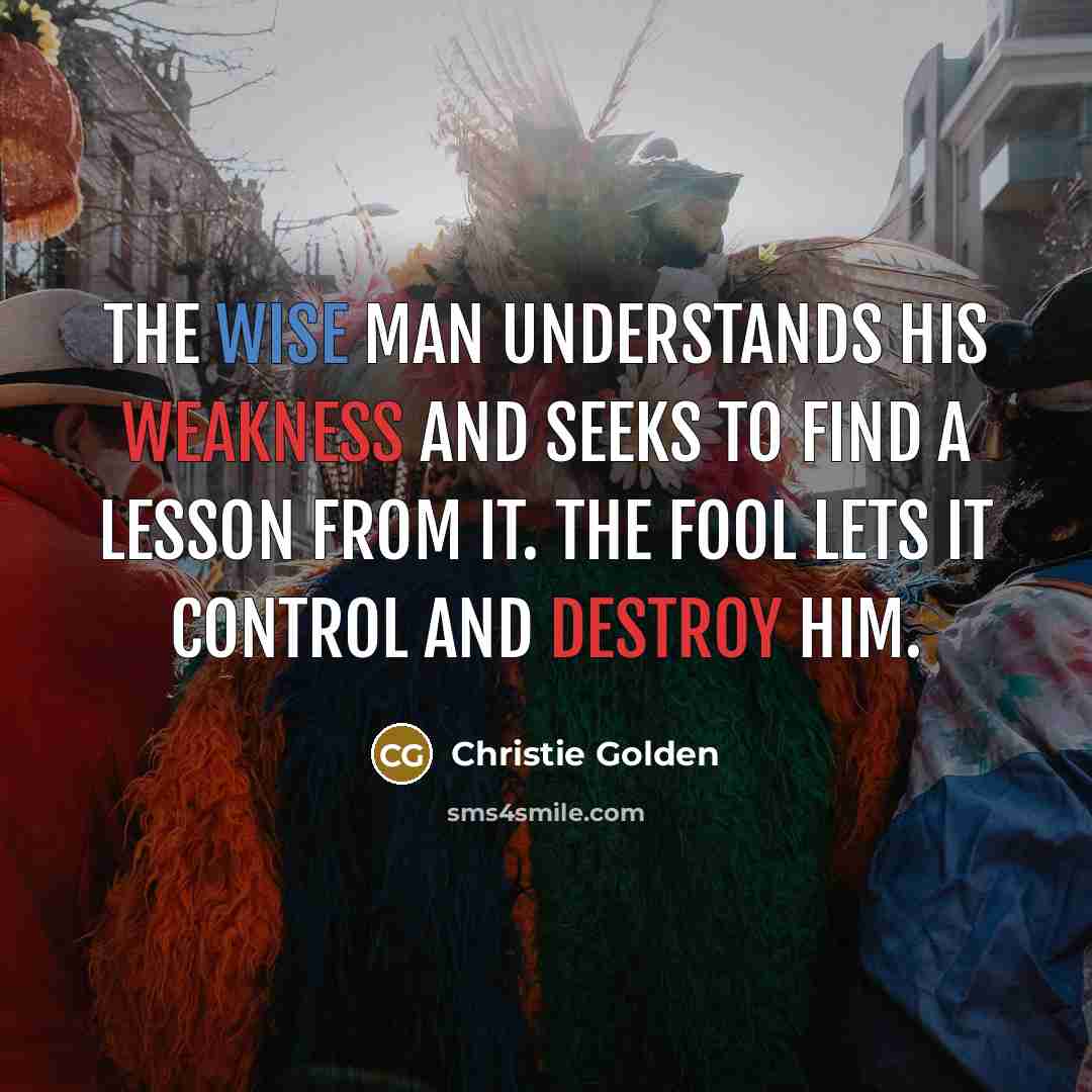 “The wise man understands his weakness and seeks to find a lesson from it. The fool lets it control and destroy him.” quote by Christie Golden