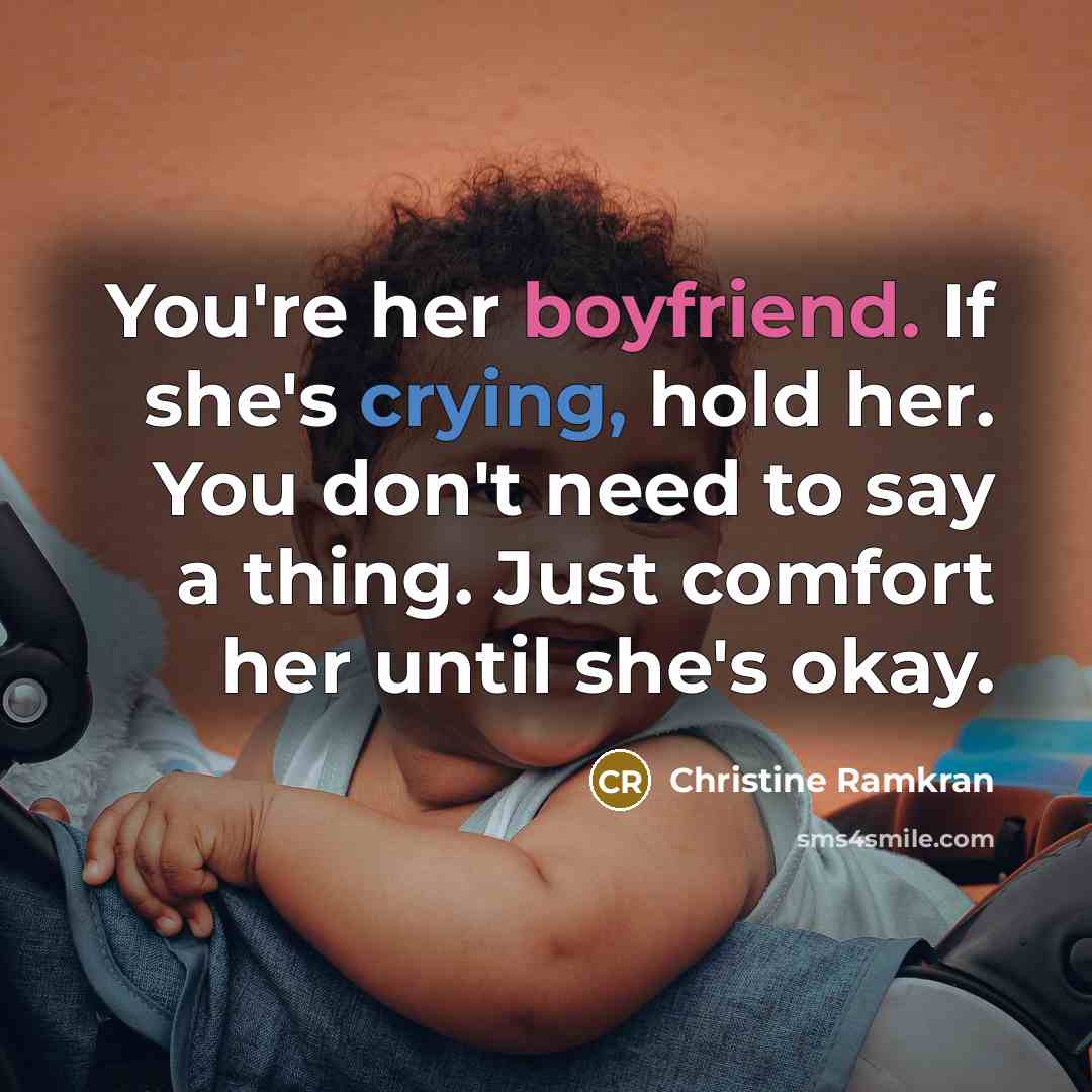 “You're her boyfriend. If she's crying, hold her. You don't need to say a thing. Just comfort her until she's okay.” quote by Christine Ramkran