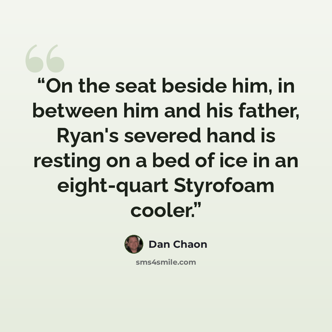 “On the seat beside him, in between him and his father, Ryan's severed hand is resting on a bed of ice in an eight-quart Styrofoam cooler.” quote by Dan Chaon