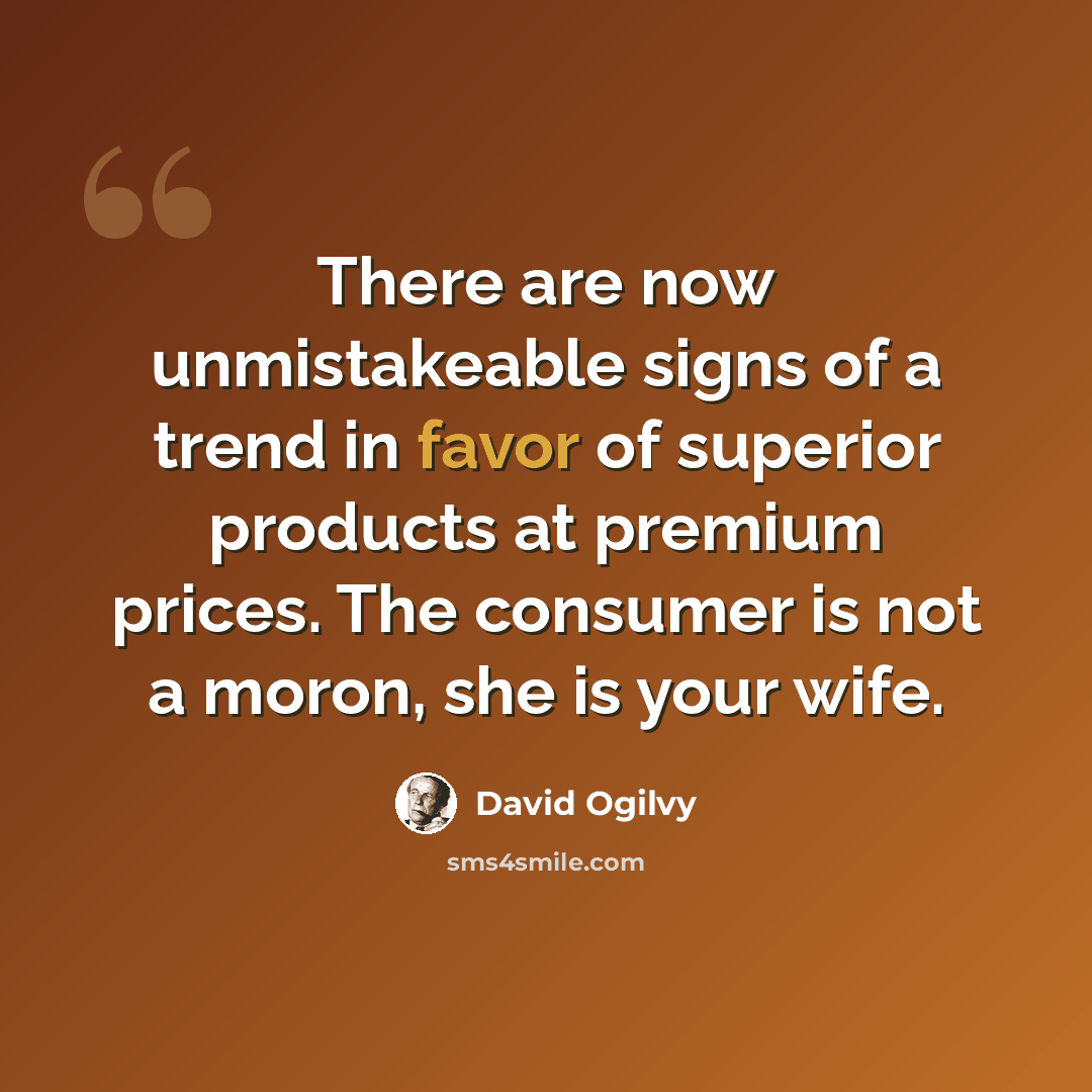 “There are now unmistakeable signs of a trend in favor of superior products at premium prices. The consumer is not a moron, she is your wife.” quote by David Ogilvy