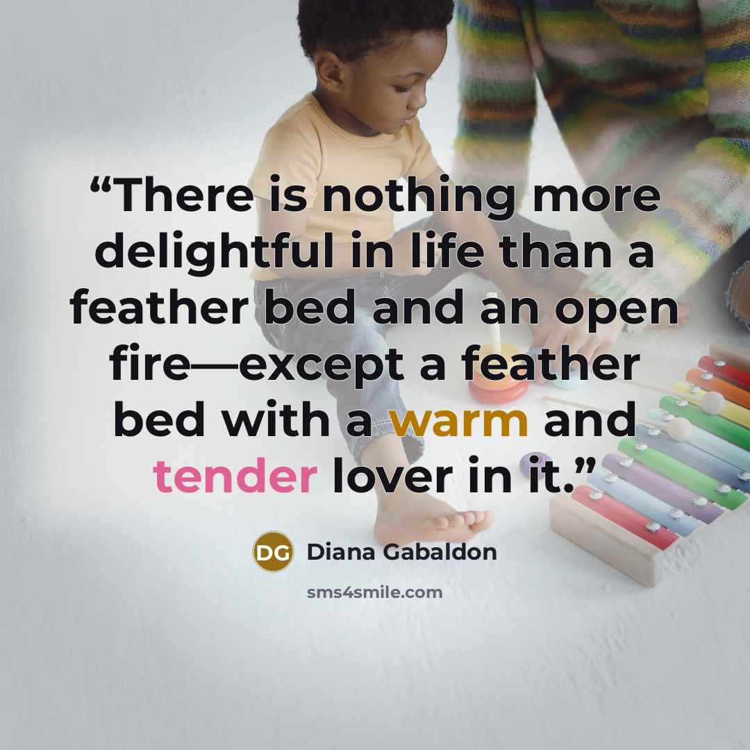 “There is nothing more delightful in life than a feather bed and an open fire—except a feather bed with a warm and tender lover in it.” quote by Diana Gabaldon