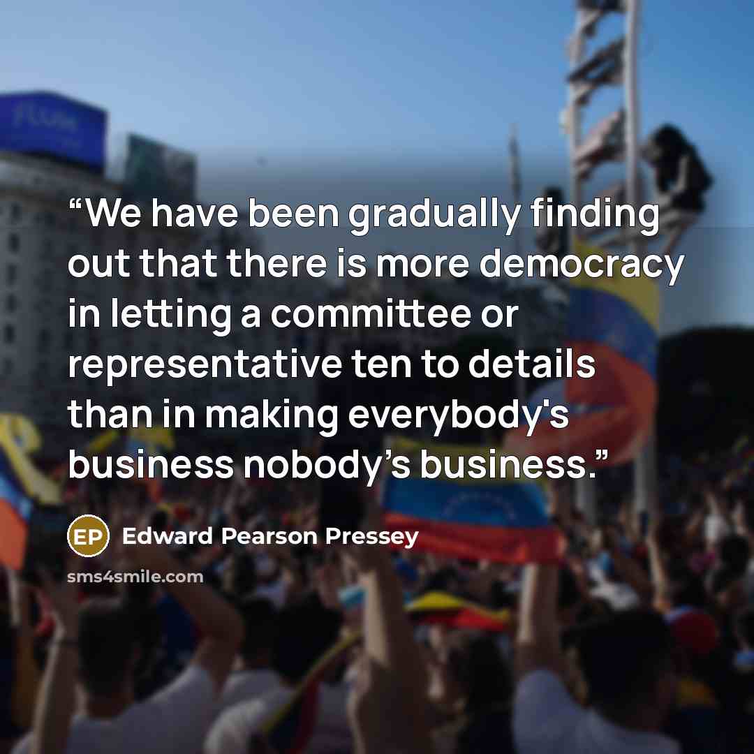 “We have been gradually finding out that there is more democracy in letting a committee or representative ten to details than in making everybody's business nobody's business.” quote by Edward Pearson Pressey