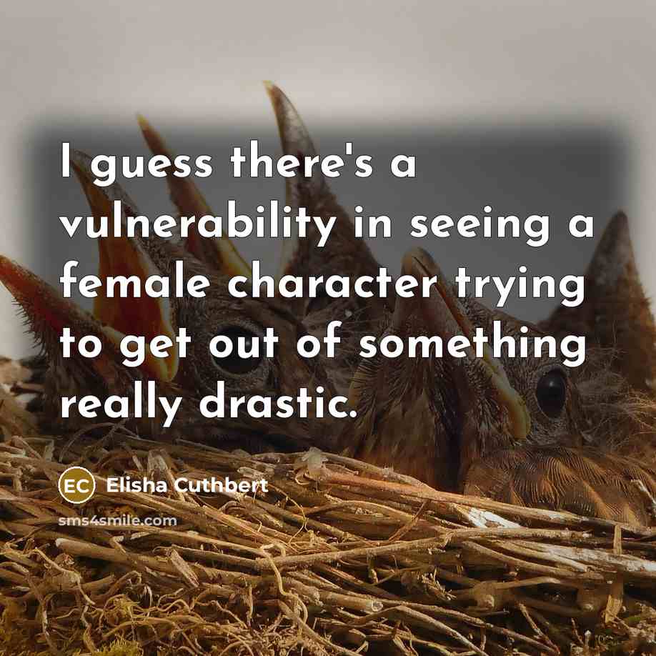 “I guess there's a vulnerability in seeing a female character trying to get out of something really drastic.” quote by Elisha Cuthbert
