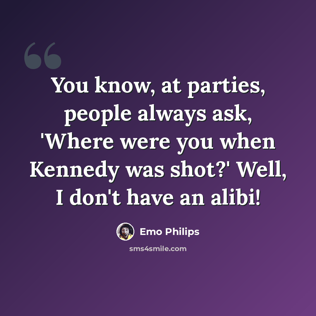 “You know, at parties, people always ask, 'Where were you when Kennedy was shot?' Well, I don't have an alibi!” quote by Emo Philips