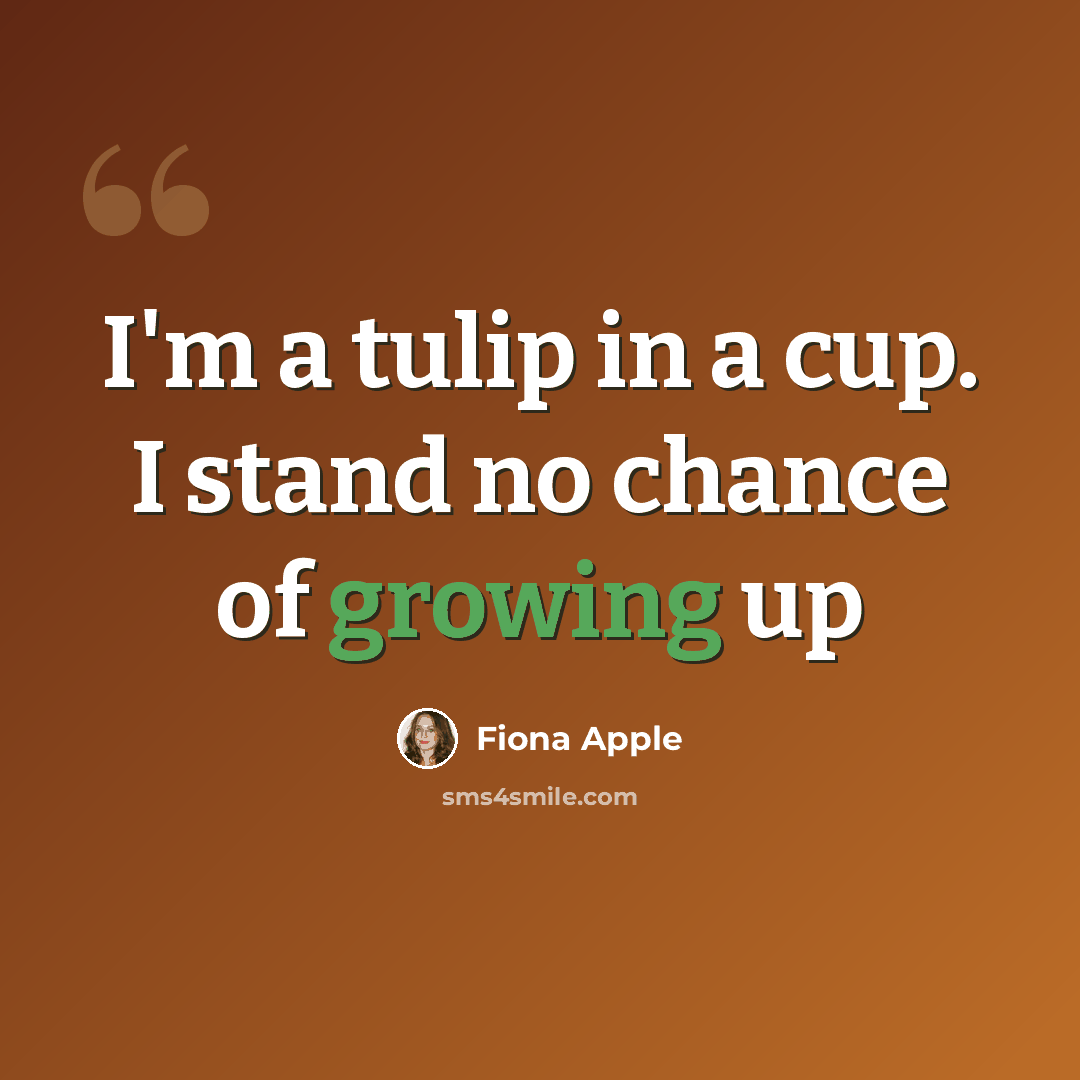 “I'm a tulip in a cup. I stand no chance of growing up” quote by Fiona Apple