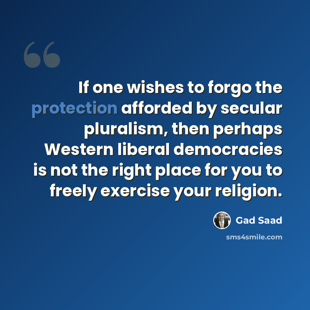 “If one wishes to forgo the protection afforded by secular pluralism, then perhaps Western liberal democracies is not the right place for you to freely exercise your religion.” quote by Gad Saad