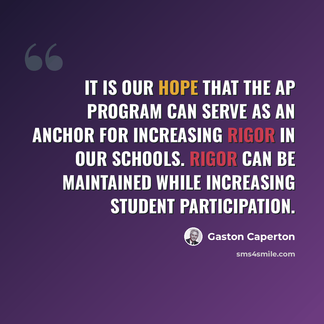 “It is our hope that the AP program can serve as an anchor for increasing rigor in our schools. Rigor can be maintained while increasing student participation.” quote by Gaston Caperton