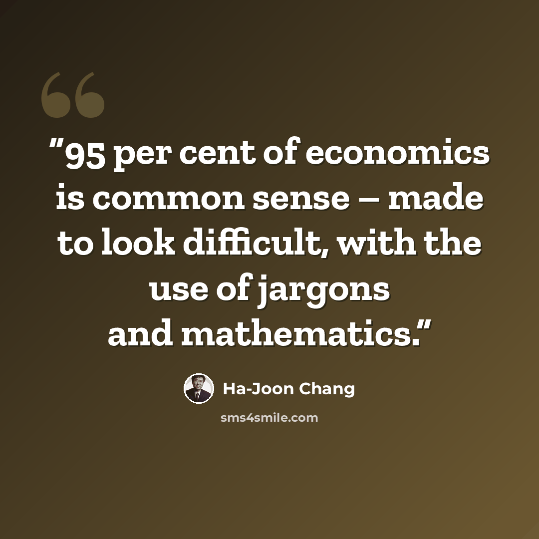“95 per cent of economics is common sense – made to look difficult, with the use of jargons and mathematics.” quote by Ha-Joon Chang