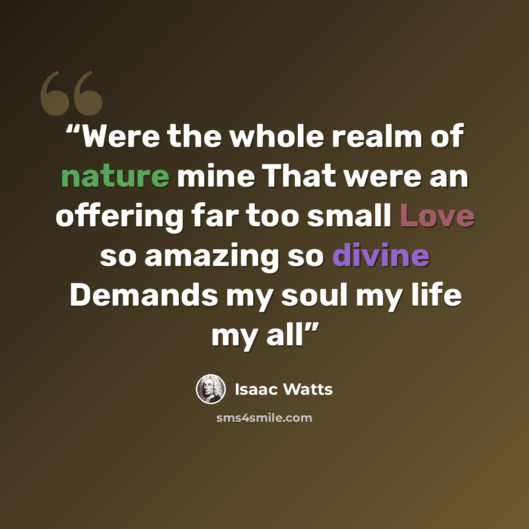 “Were the whole realm of nature mine That were an offering far too small Love so amazing so divine Demands my soul my life my all” quote by Isaac Watts