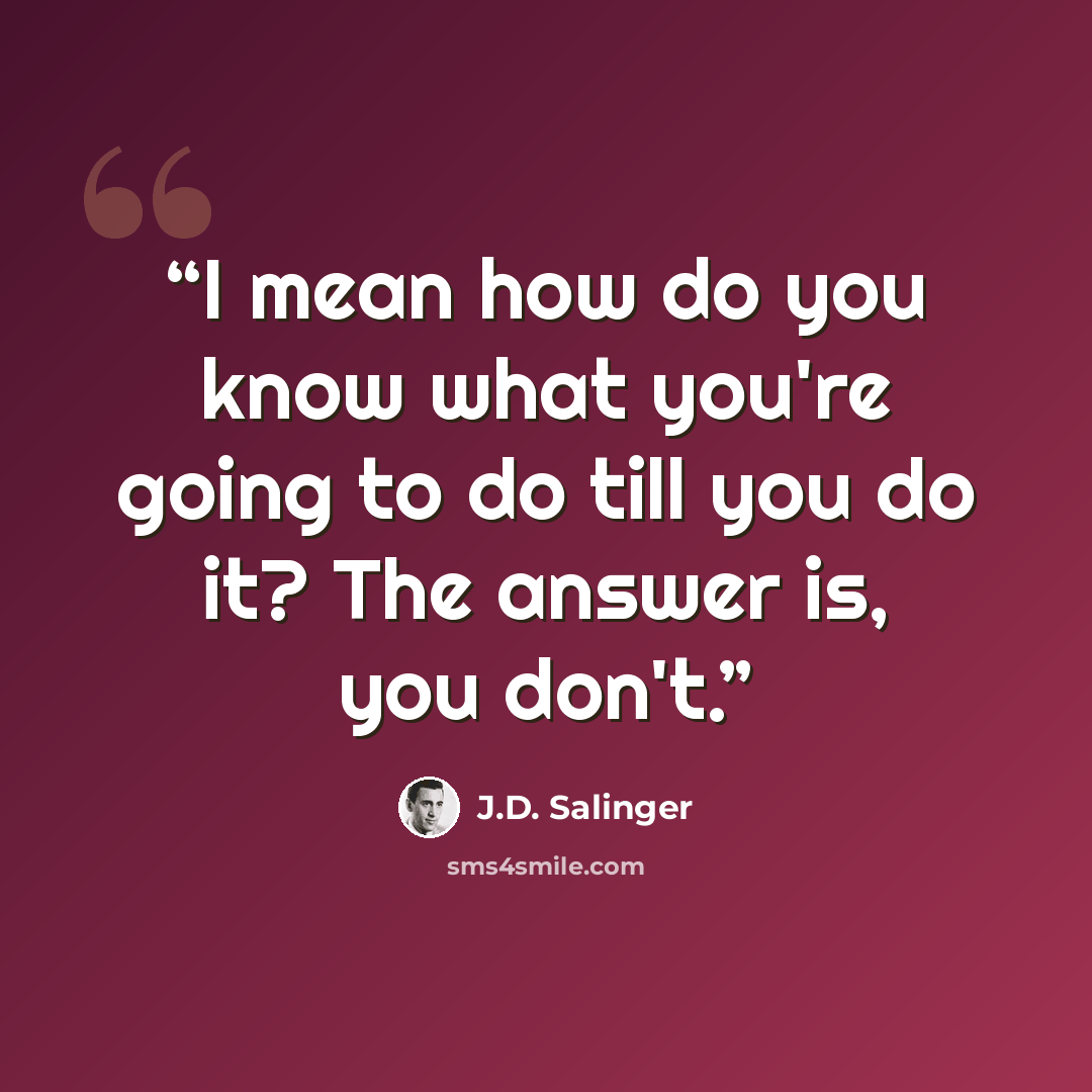 “I mean how do you know what you're going to do till you do it? The answer is, you don't.” quote by J.D. Salinger