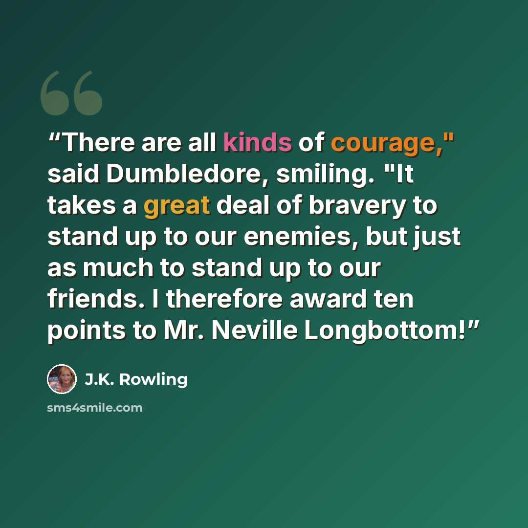 “There are all kinds of courage," said Dumbledore, smiling. "It takes a great deal of bravery to stand up to our enemies, but just as much to stand up to our friends. I therefore award ten points to Mr. Neville Longbottom!” quote by J.K. Rowling